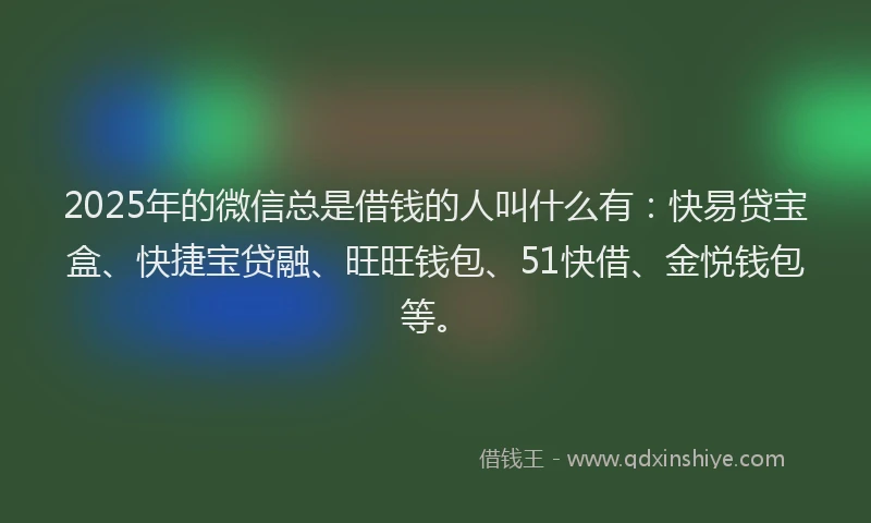 2025年的微信总是借钱的人叫什么有：快易贷宝盒、快捷宝贷融、旺旺钱包、51快借、金悦钱包等。