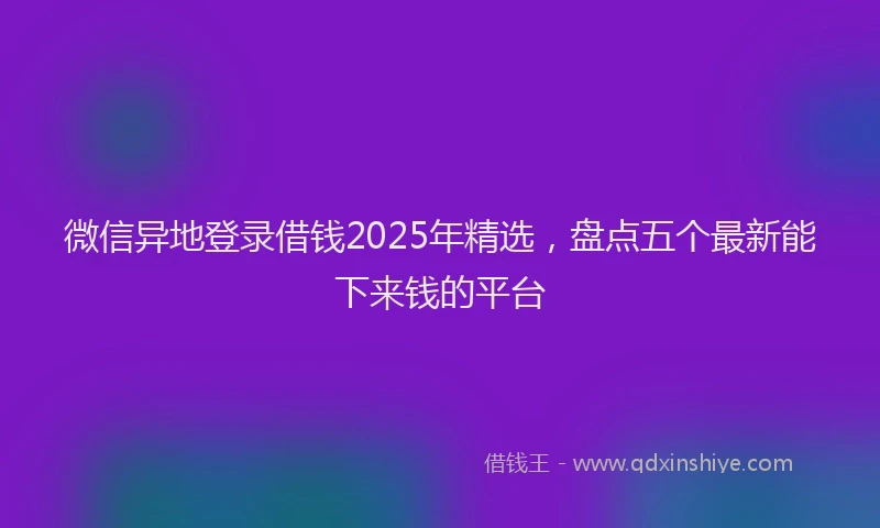 微信异地登录借钱2025年精选，盘点五个最新能下来钱的平台