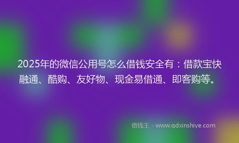 2025年的微信公用号怎么借钱安全有：借款宝快融通、酷购、友好物、现金易借通、即客购等。