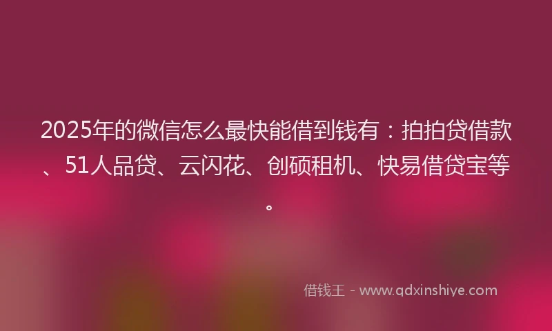 2025年的微信怎么最快能借到钱有：拍拍贷借款、51人品贷、云闪花、创硕租机、快易借贷宝等。