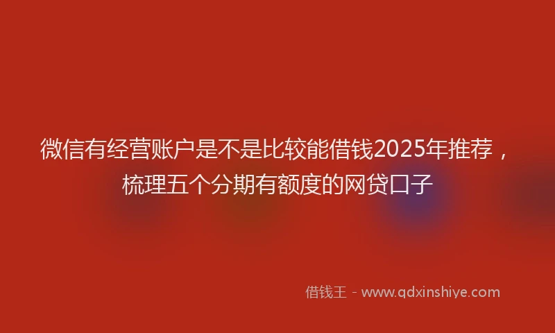 微信有经营账户是不是比较能借钱2025年推荐，梳理五个分期有额度的网贷口子