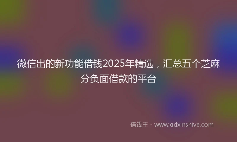 微信出的新功能借钱2025年精选，汇总五个芝麻分负面借款的平台