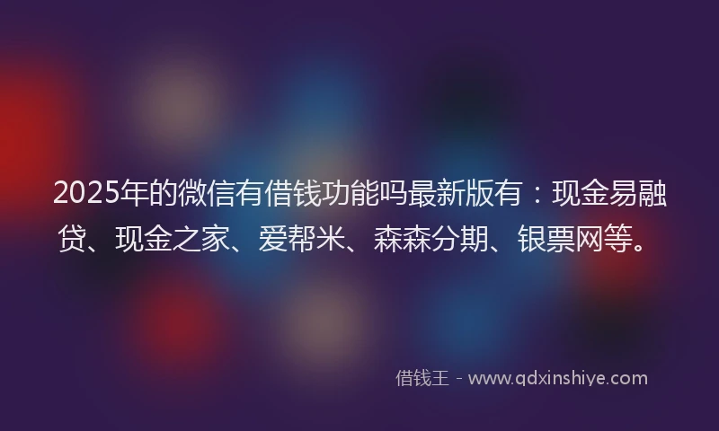 2025年的微信有借钱功能吗最新版有：现金易融贷、现金之家、爱帮米、森森分期、银票网等。