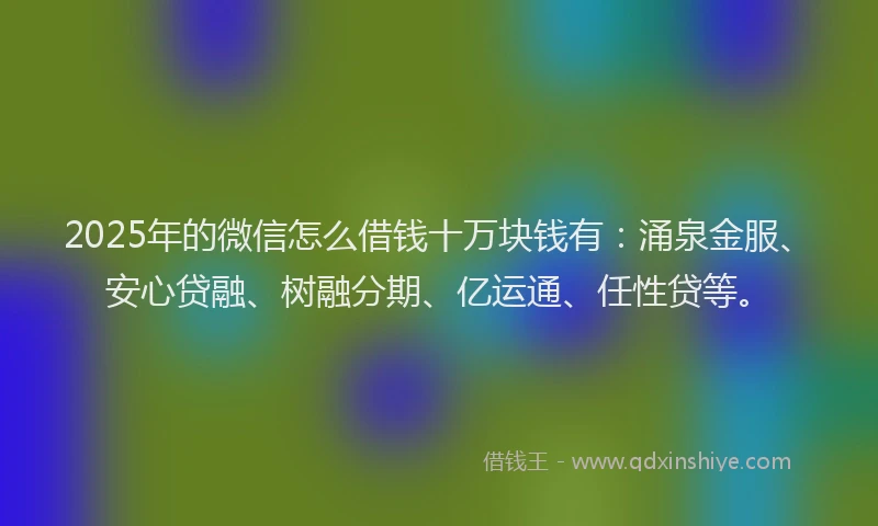 2025年的微信怎么借钱十万块钱有：涌泉金服、安心贷融、树融分期、亿运通、任性贷等。