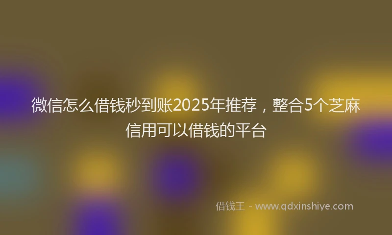 微信怎么借钱秒到账2025年推荐，整合5个芝麻信用可以借钱的平台