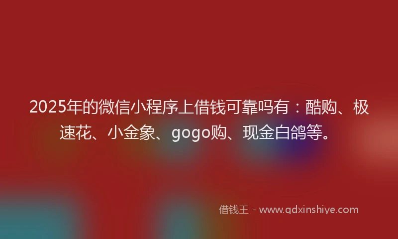 2025年的微信小程序上借钱可靠吗有：酷购、极速花、小金象、gogo购、现金白鸽等。