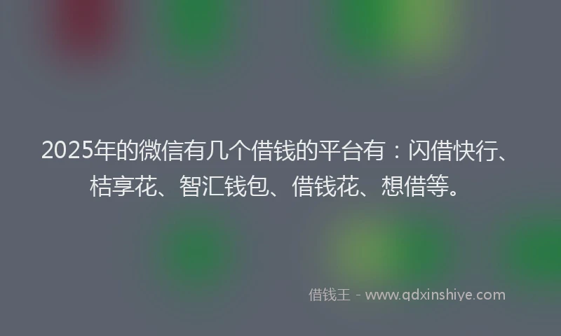 2025年的微信有几个借钱的平台有：闪借快行、桔享花、智汇钱包、借钱花、想借等。
