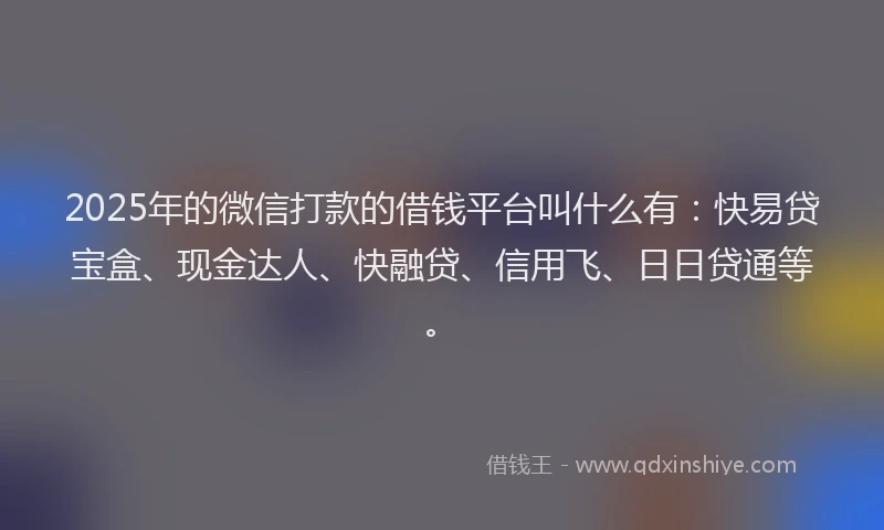 2025年的微信打款的借钱平台叫什么有：快易贷宝盒、现金达人、快融贷、信用飞、日日贷通等。