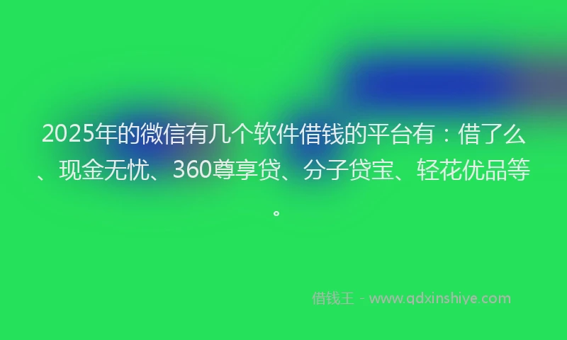 2025年的微信有几个软件借钱的平台有：借了么、现金无忧、360尊享贷、分子贷宝、轻花优品等。