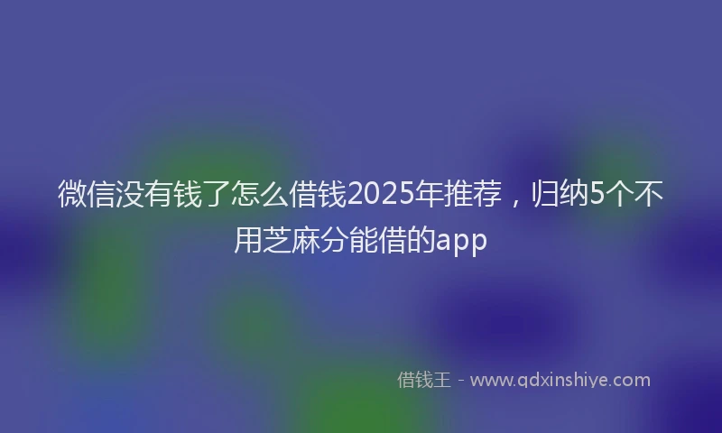 微信没有钱了怎么借钱2025年推荐，归纳5个不用芝麻分能借的app