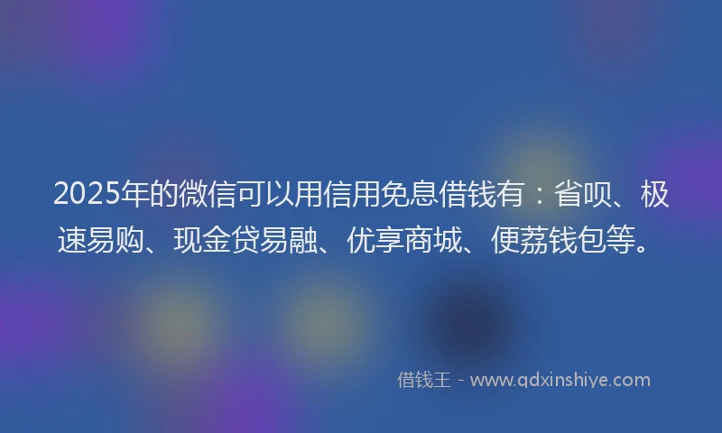 2025年的微信可以用信用免息借钱有：省呗、极速易购、现金贷易融、优享商城、便荔钱包等。