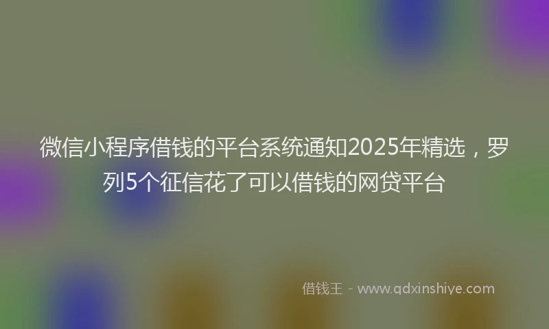 微信小程序借钱的平台系统通知2025年精选，罗列5个征信花了可以借钱的网贷平台
