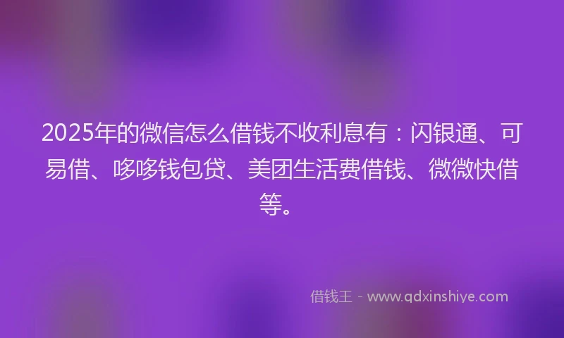 2025年的微信怎么借钱不收利息有：闪银通、可易借、哆哆钱包贷、美团生活费借钱、微微快借等。
