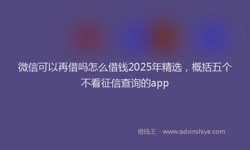 微信可以再借吗怎么借钱2025年精选，概括五个不看征信查询的app