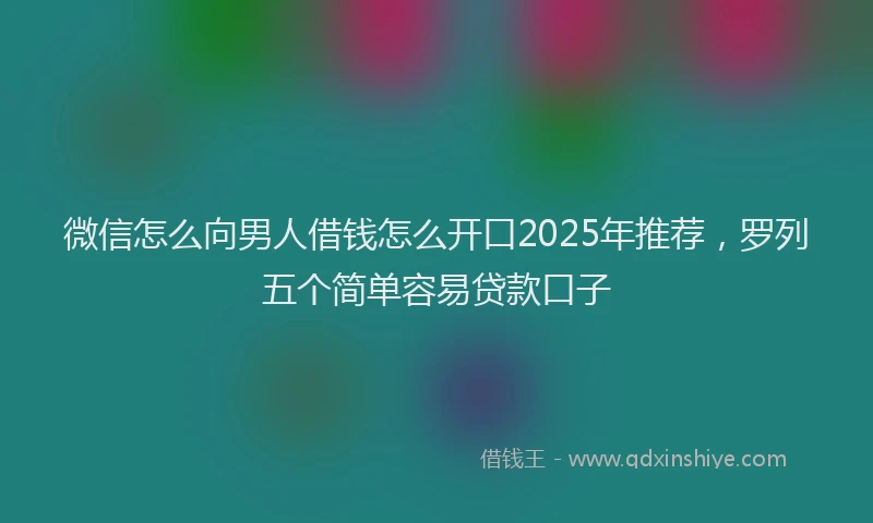微信怎么向男人借钱怎么开口2025年推荐，罗列五个简单容易贷款口子