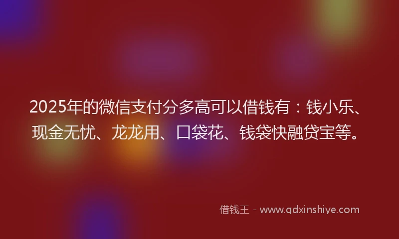 2025年的微信支付分多高可以借钱有：钱小乐、现金无忧、龙龙用、口袋花、钱袋快融贷宝等。