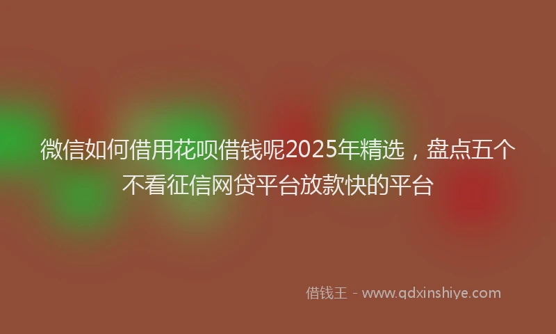 微信如何借用花呗借钱呢2025年精选，盘点五个不看征信网贷平台放款快的平台