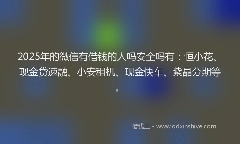 2025年的微信有借钱的人吗安全吗有：恒小花、现金贷速融、小安租机、现金快车、紫晶分期等。