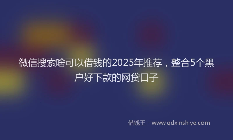 微信搜索啥可以借钱的2025年推荐，整合5个黑户好下款的网贷口子