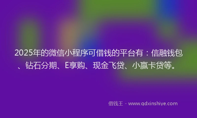 2025年的微信小程序可借钱的平台有：信融钱包、钻石分期、E享购、现金飞贷、小赢卡贷等。