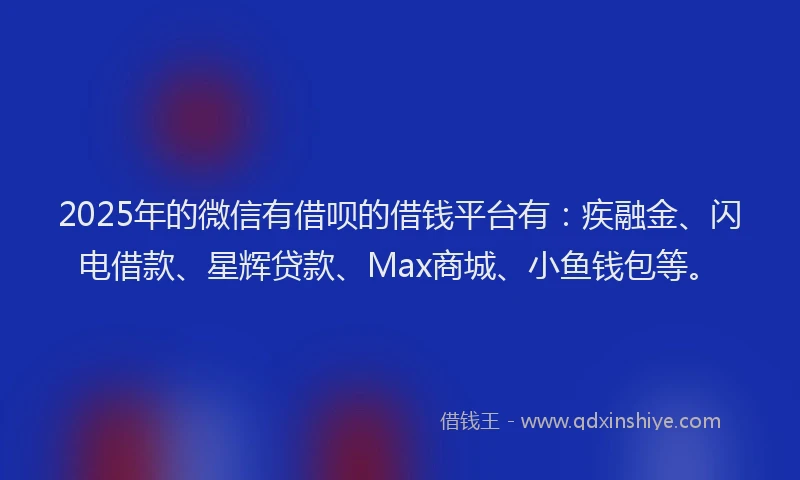 2025年的微信有借呗的借钱平台有：疾融金、闪电借款、星辉贷款、Max商城、小鱼钱包等。