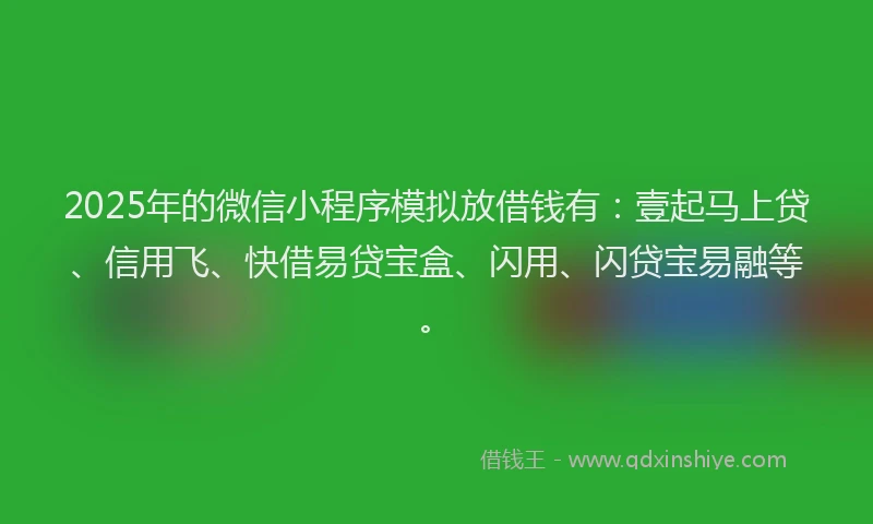2025年的微信小程序模拟放借钱有：壹起马上贷、信用飞、快借易贷宝盒、闪用、闪贷宝易融等。