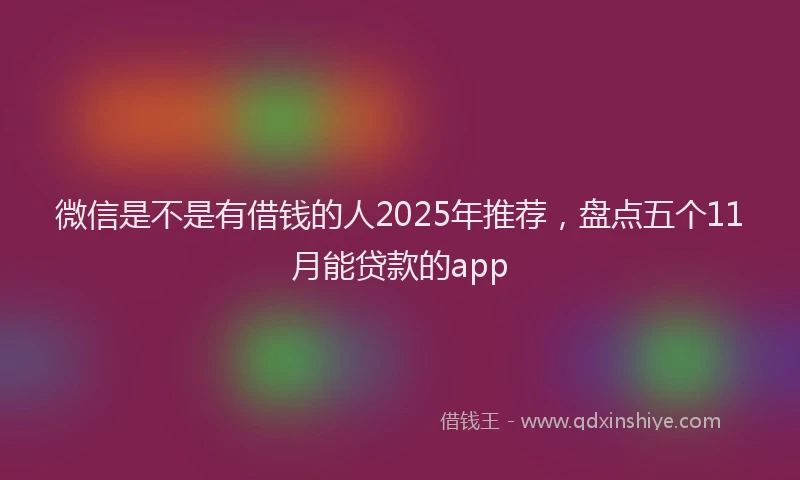 微信是不是有借钱的人2025年推荐，盘点五个11月能贷款的app