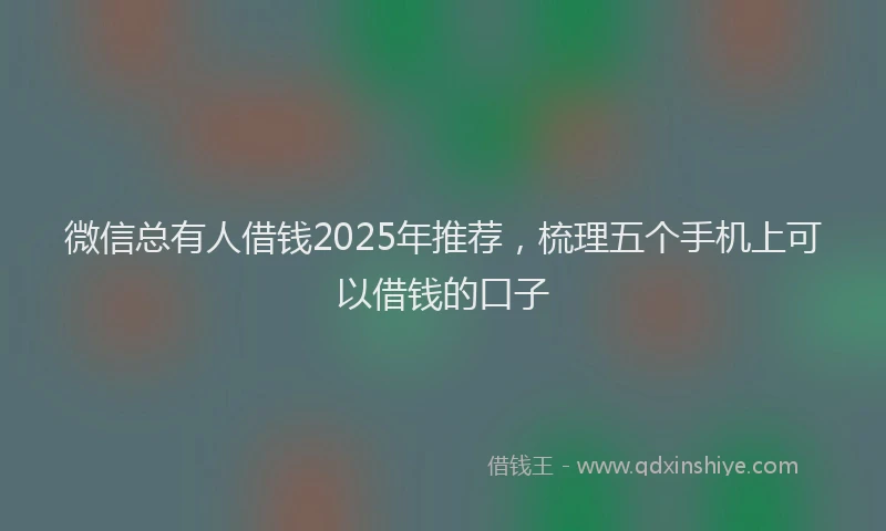 微信总有人借钱2025年推荐，梳理五个手机上可以借钱的口子