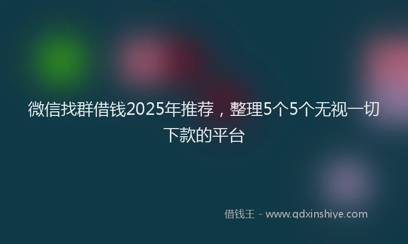 微信找群借钱2025年推荐，整理5个5个无视一切下款的平台