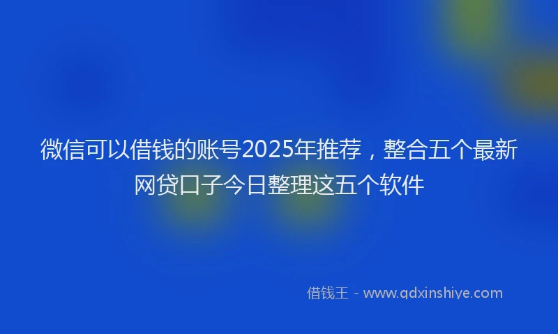 微信可以借钱的账号2025年推荐，整合五个最新网贷口子今日整理这五个软件