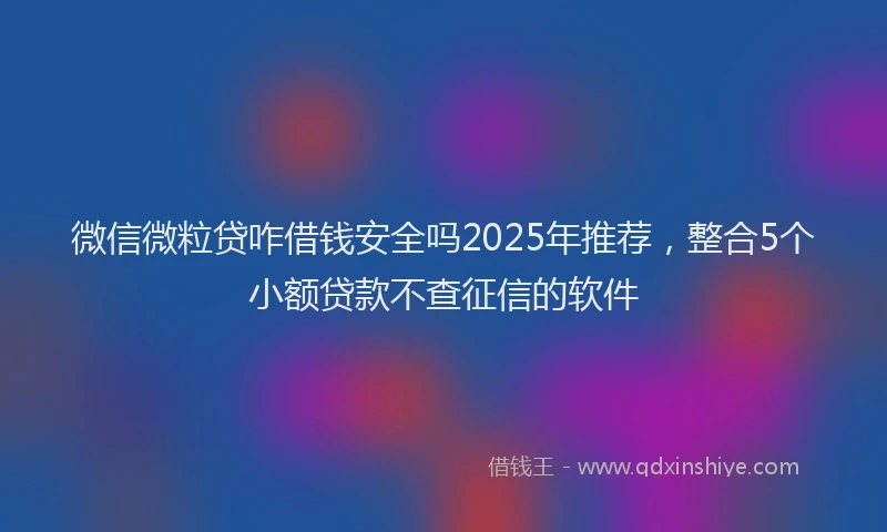 微信微粒贷咋借钱安全吗2025年推荐，整合5个小额贷款不查征信的软件