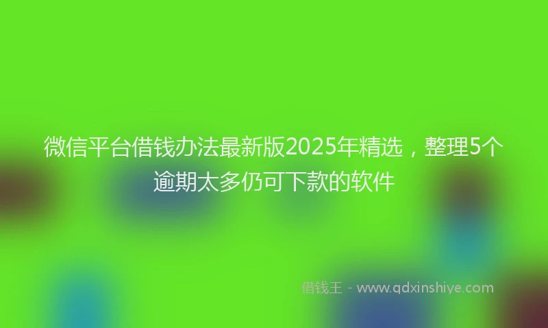 微信平台借钱办法最新版2025年精选，整理5个逾期太多仍可下款的软件