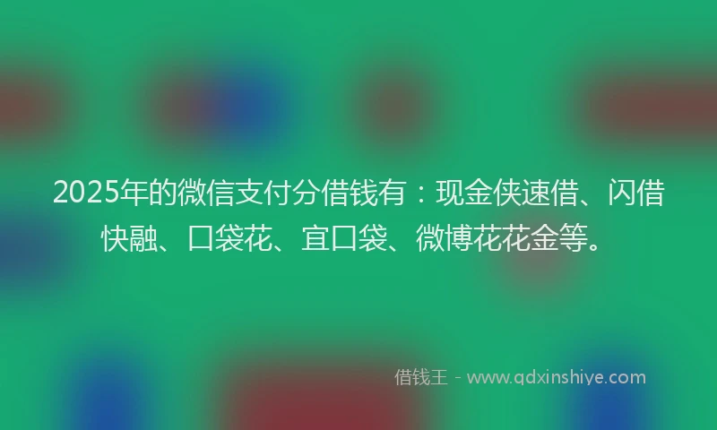 2025年的微信支付分借钱有：现金侠速借、闪借快融、口袋花、宜口袋、微博花花金等。