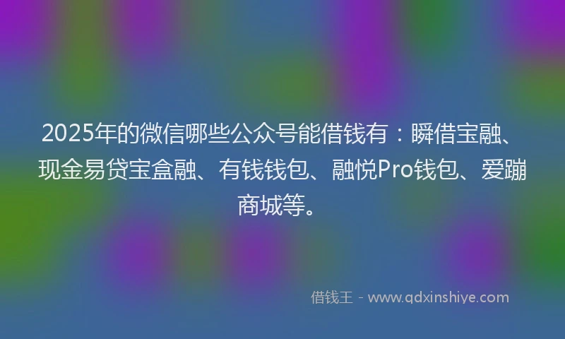 2025年的微信哪些公众号能借钱有：瞬借宝融、现金易贷宝盒融、有钱钱包、融悦Pro钱包、爱蹦商城等。