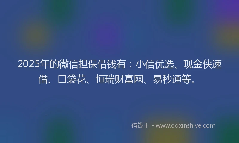 2025年的微信担保借钱有：小信优选、现金侠速借、口袋花、恒瑞财富网、易秒通等。