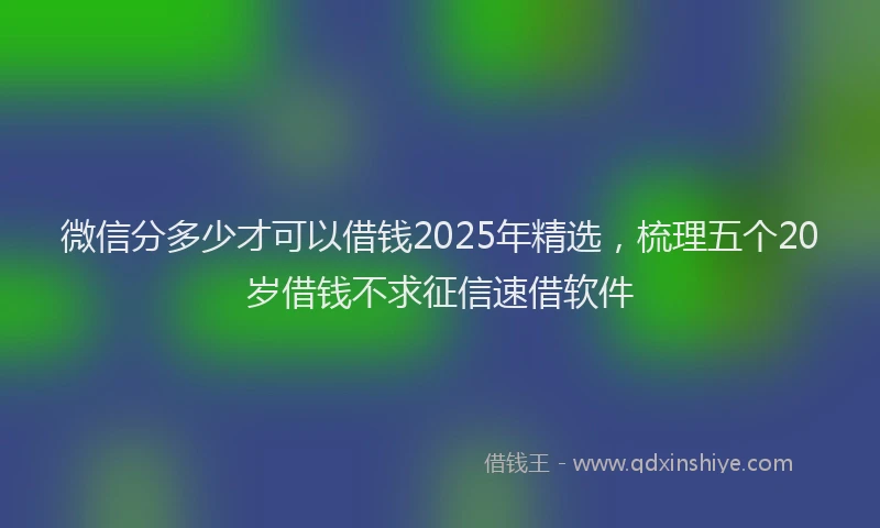 微信分多少才可以借钱2025年精选，梳理五个20岁借钱不求征信速借软件
