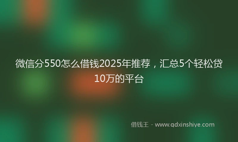 微信分550怎么借钱2025年推荐，汇总5个轻松贷10万的平台
