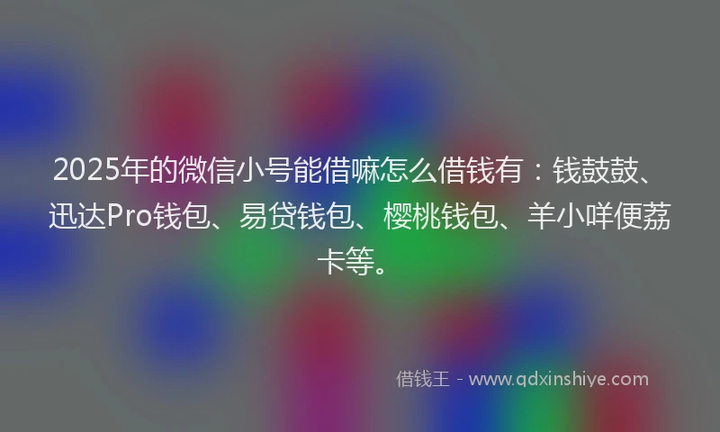 2025年的微信小号能借嘛怎么借钱有：钱鼓鼓、迅达Pro钱包、易贷钱包、樱桃钱包、羊小咩便荔卡等。