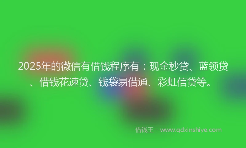 2025年的微信有借钱程序有：现金秒贷、蓝领贷、借钱花速贷、钱袋易借通、彩虹信贷等。