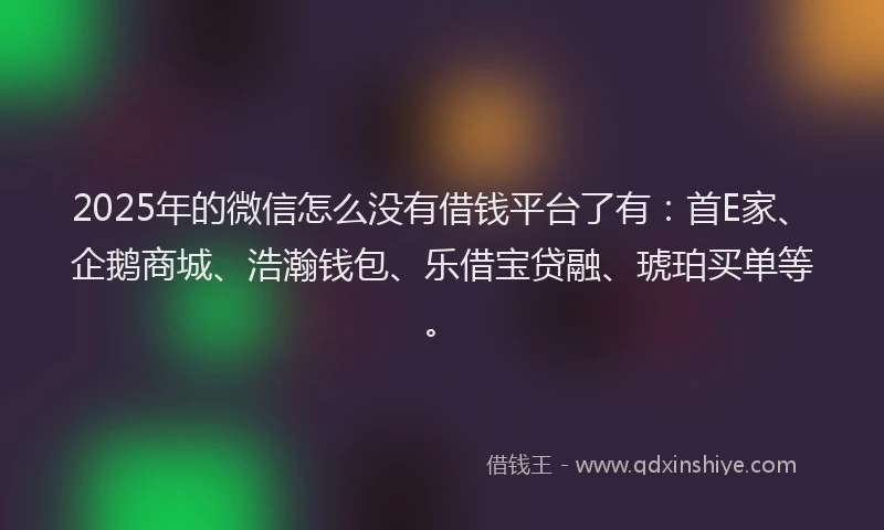 2025年的微信怎么没有借钱平台了有：首E家、企鹅商城、浩瀚钱包、乐借宝贷融、琥珀买单等。
