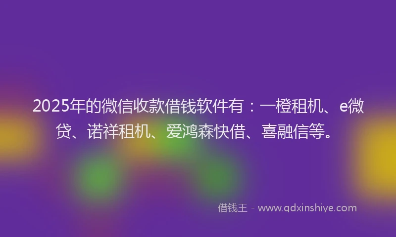 2025年的微信收款借钱软件有：一橙租机、e微贷、诺祥租机、爱鸿森快借、喜融信等。