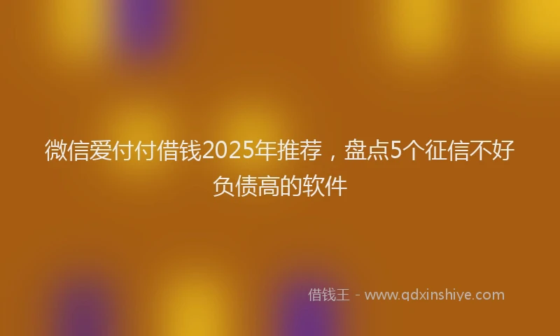微信爱付付借钱2025年推荐，盘点5个征信不好负债高的软件