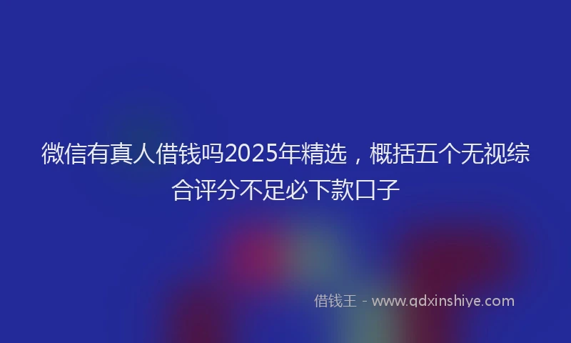 微信有真人借钱吗2025年精选，概括五个无视综合评分不足必下款口子