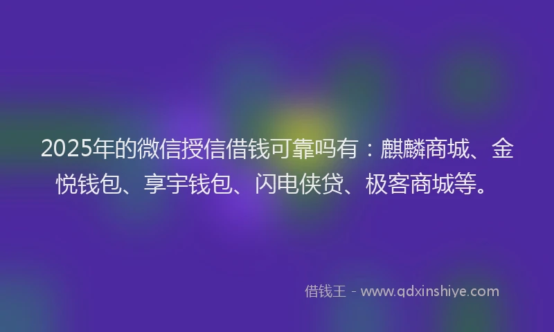 2025年的微信授信借钱可靠吗有：麒麟商城、金悦钱包、享宇钱包、闪电侠贷、极客商城等。