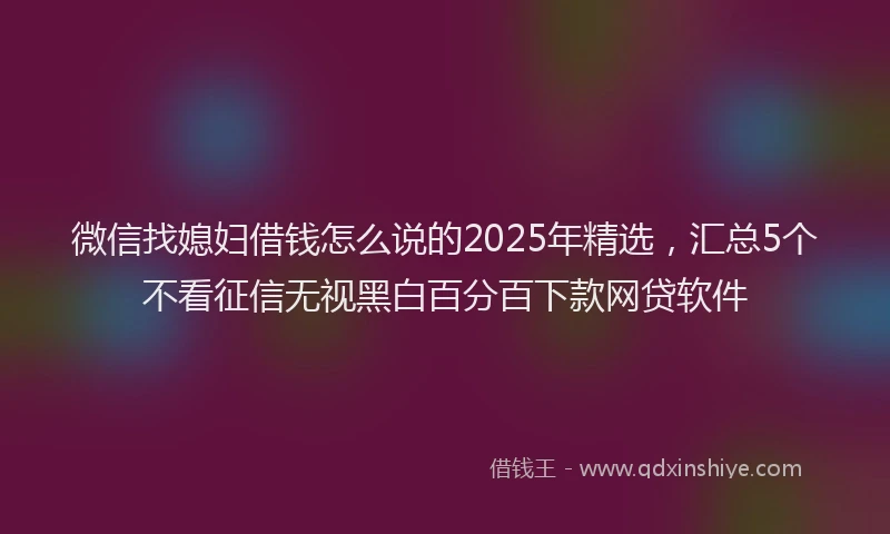 微信找媳妇借钱怎么说的2025年精选，汇总5个不看征信无视黑白百分百下款网贷软件