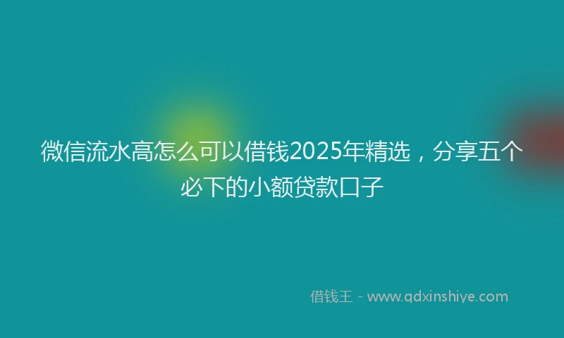 微信流水高怎么可以借钱2025年精选，分享五个必下的小额贷款口子
