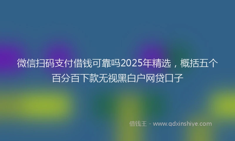 微信扫码支付借钱可靠吗2025年精选，概括五个百分百下款无视黑白户网贷口子