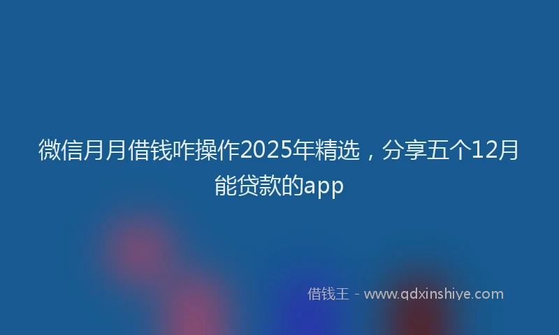 微信月月借钱咋操作2025年精选，分享五个12月能贷款的app