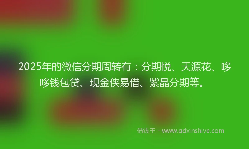 2025年的微信分期周转有：分期悦、天源花、哆哆钱包贷、现金侠易借、紫晶分期等。