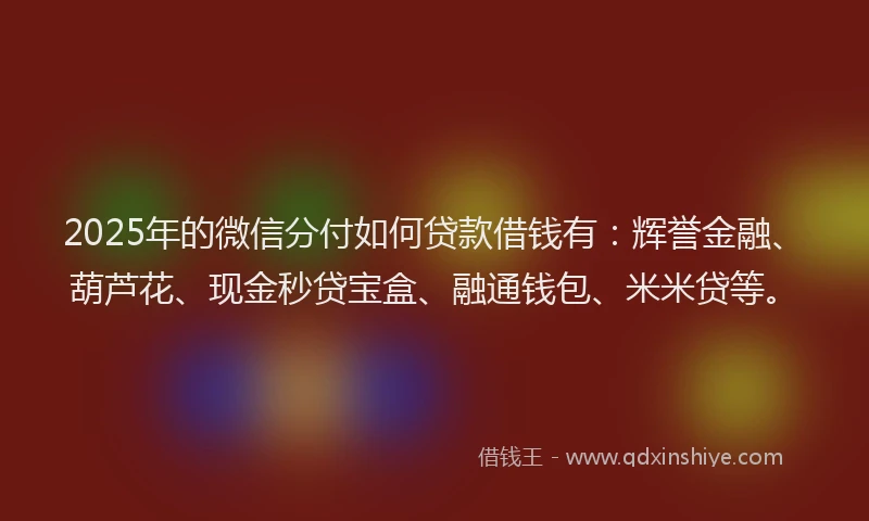 2025年的微信分付如何贷款借钱有：辉誉金融、葫芦花、现金秒贷宝盒、融通钱包、米米贷等。